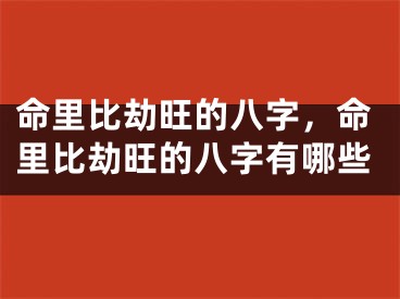 命里比劫旺的八字，命里比劫旺的八字有哪些
