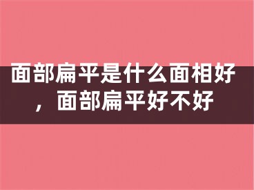 面部扁平是什么面相好，面部扁平好不好