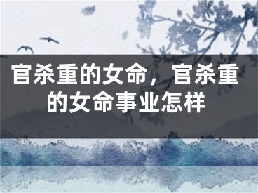 官杀重的女命，官杀重的女命事业怎样