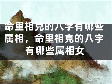 命里相克的八字有哪些属相，命里相克的八字有哪些属相女