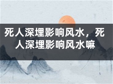 死人深埋影响风水，死人深埋影响风水嘛