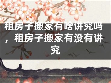 租房子搬家有啥讲究吗，租房子搬家有没有讲究
