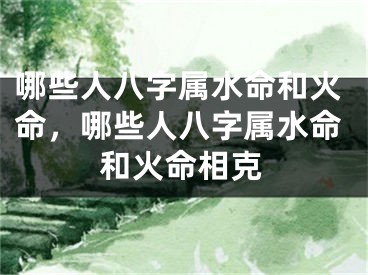 哪些人八字属水命和火命，哪些人八字属水命和火命相克