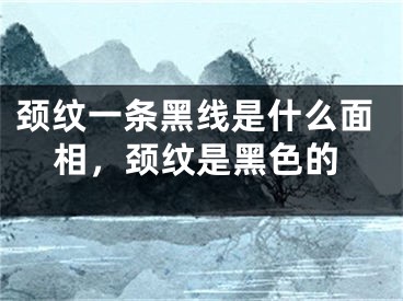 颈纹一条黑线是什么面相，颈纹是黑色的