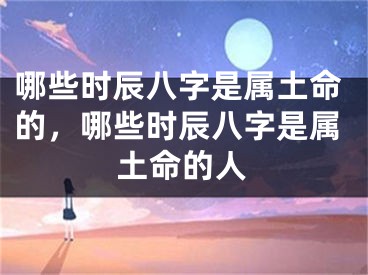哪些时辰八字是属土命的，哪些时辰八字是属土命的人