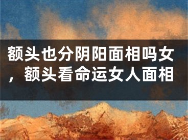 额头也分阴阳面相吗女，额头看命运女人面相