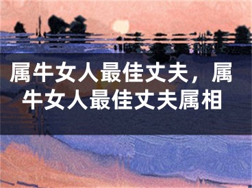 属牛女人最佳丈夫,属牛女人最佳丈夫属相