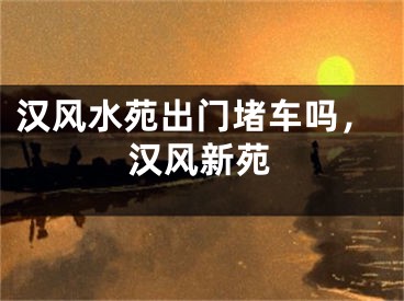 汉风水苑出门堵车吗，汉风新苑