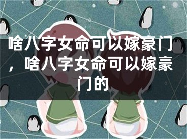 啥八字女命可以嫁豪门，啥八字女命可以嫁豪门的