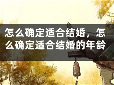 怎么确定适合结婚，怎么确定适合结婚的年龄