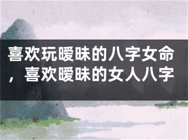 喜欢玩暧昧的八字女命，喜欢暧昧的女人八字