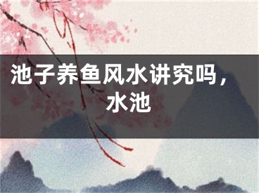 池子养鱼风水讲究吗，水池