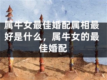 属牛女最佳婚配属相最好是什么，属牛女的最佳婚配