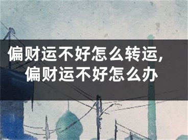 偏财运不好怎么转运,偏财运不好怎么办
