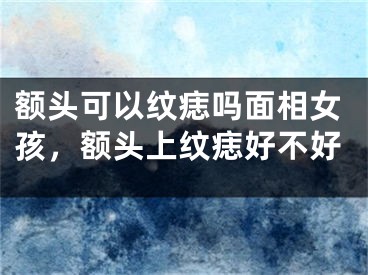 额头可以纹痣吗面相女孩，额头上纹痣好不好