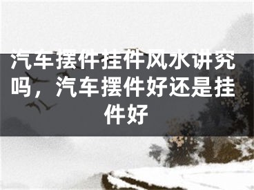 汽车摆件挂件风水讲究吗，汽车摆件好还是挂件好