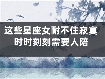 这些星座女耐不住寂寞时时刻刻需要人陪