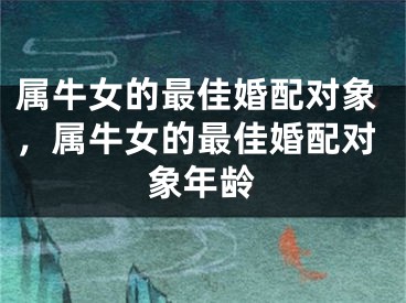 属牛女的最佳婚配对象，属牛女的最佳婚配对象年龄
