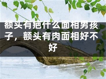 额头有疤什么面相男孩子，额头有肉面相好不好