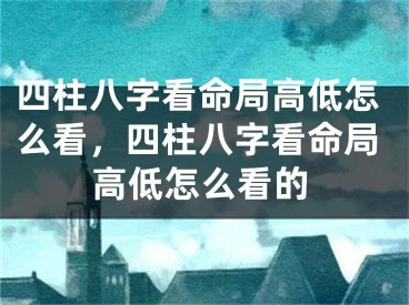 四柱八字看命局高低怎么看，四柱八字看命局高低怎么看的