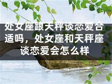 处女座跟天秤谈恋爱合适吗，处女座和天秤座谈恋爱会怎么样