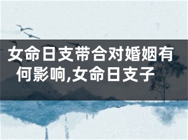 女命日支带合对婚姻有何影响,女命日支子