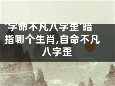 ‘字命不凡八字歪’暗指哪个生肖,自命不凡八字歪