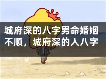 城府深的八字男命婚姻不顺，城府深的人八字