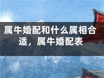 属牛婚配和什么属相合适，属牛婚配表