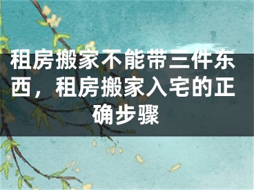 租房搬家不能带三件东西，租房搬家入宅的正确步骤
