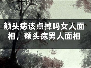 额头痣该点掉吗女人面相，额头痣男人面相