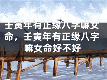 壬寅年有正缘八字嘛女命，壬寅年有正缘八字嘛女命好不好