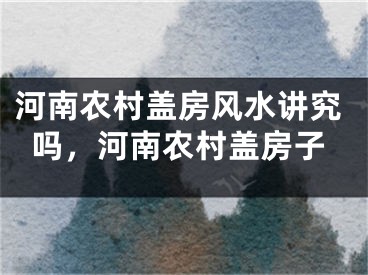河南农村盖房风水讲究吗，河南农村盖房子