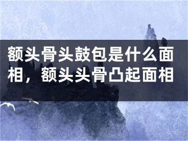 额头骨头鼓包是什么面相，额头头骨凸起面相