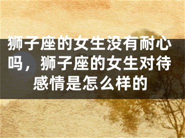 狮子座的女生没有耐心吗，狮子座的女生对待感情是怎么样的
