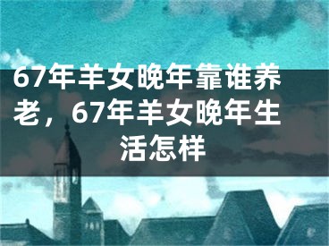 67年羊女晚年靠谁养老，67年羊女晚年生活怎样
