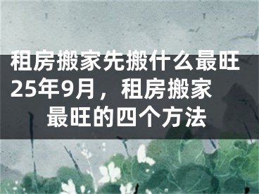 租房搬家先搬什么最旺25年9月，租房搬家最旺的四个方法