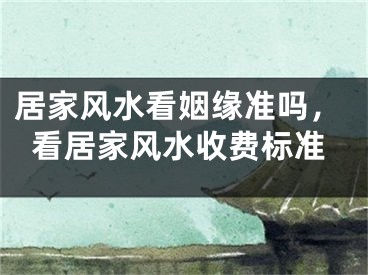 居家风水看姻缘准吗,看居家风水收费标准