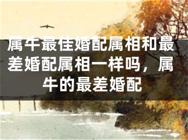 属牛最佳婚配属相和最差婚配属相一样吗,属牛的最差婚配