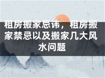 租房搬家忌讳，租房搬家禁忌以及搬家几大风水问题