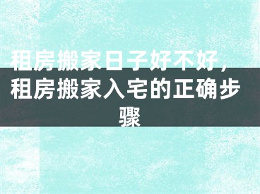 租房搬家日子好不好，租房搬家入宅的正确步骤