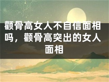 颧骨高女人不自信面相吗，颧骨高突出的女人面相