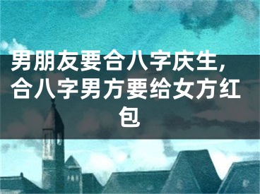 男朋友要合八字庆生,合八字男方要给女方红包