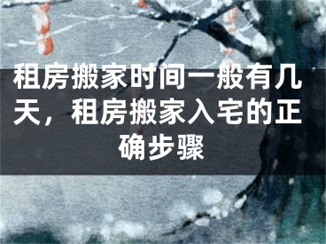 租房搬家时间一般有几天，租房搬家入宅的正确步骤