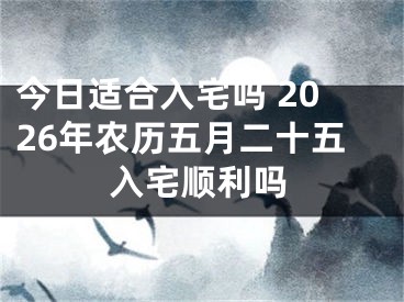 今日适合入宅吗 2026年农历五月二十五入宅顺利吗