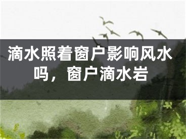 滴水照着窗户影响风水吗，窗户滴水岩