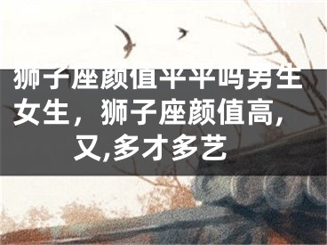 狮子座颜值平平吗男生女生，狮子座颜值高,又,多才多艺