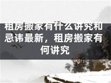 租房搬家有什么讲究和忌讳最新，租房搬家有何讲究