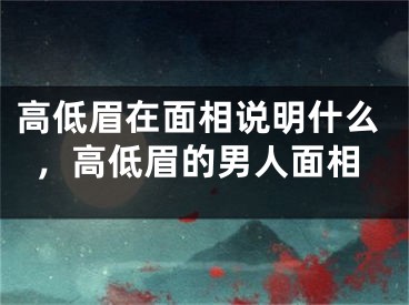 高低眉在面相说明什么，高低眉的男人面相