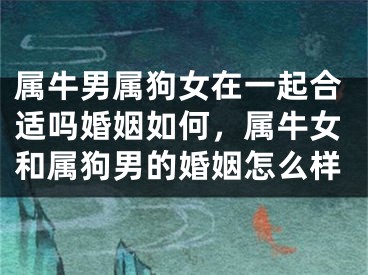 属牛男属狗女在一起合适吗婚姻如何，属牛女和属狗男的婚姻怎么样